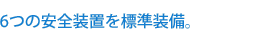 6つの安全装置を標準装備。