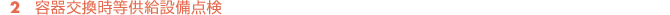 容器交換時等供給設備点検