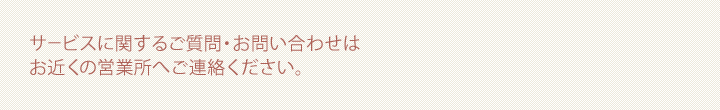 サービスに関するご質問・お問い合わせはお近くの営業所へご連絡ください。