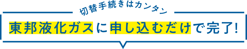 切替手続きはカンタン 東邦液化ガスに申し込むだけで完了！